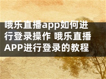 哦樂直播app如何進行登錄操作 哦樂直播APP進行登錄的教程