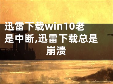 迅雷下載win10老是中斷,迅雷下載總是崩潰