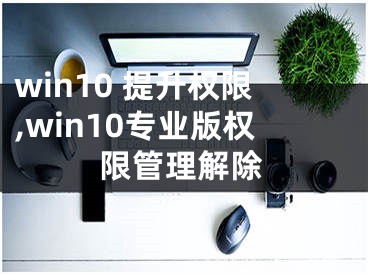 win10 提升權(quán)限,win10專業(yè)版權(quán)限管理解除