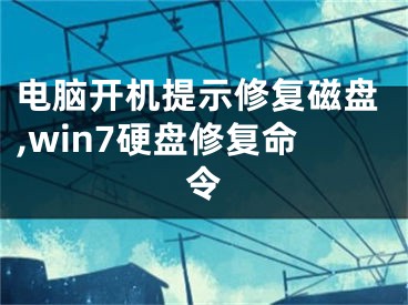 電腦開機提示修復磁盤,win7硬盤修復命令