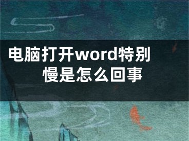 電腦打開word特別慢是怎么回事