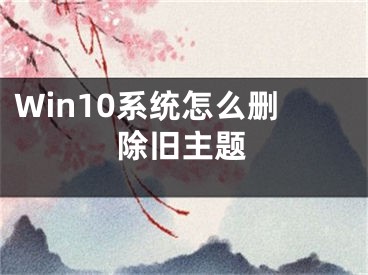 Win10系統(tǒng)怎么刪除舊主題