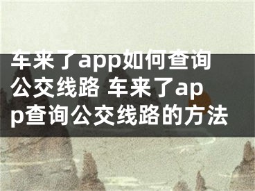 車來了app如何查詢公交線路 車來了app查詢公交線路的方法