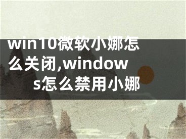 win10微軟小娜怎么關(guān)閉,windows怎么禁用小娜