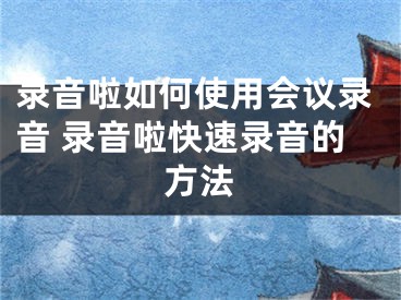 錄音啦如何使用會(huì)議錄音 錄音啦快速錄音的方法