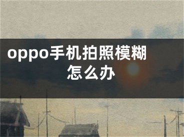 oppo手機(jī)拍照模糊怎么辦