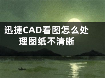 迅捷CAD看圖怎么處理圖紙不清晰 