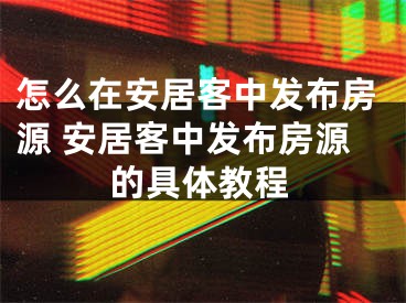 怎么在安居客中發(fā)布房源 安居客中發(fā)布房源的具體教程