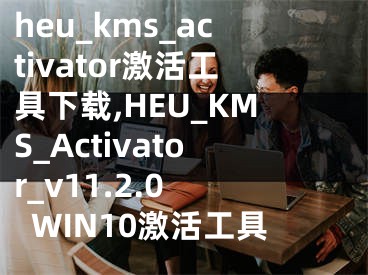 heu_kms_activator激活工具下載,HEU_KMS_Activator_v11.2.0 WIN10激活工具