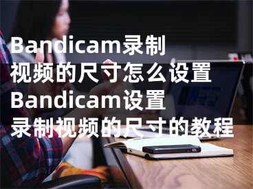 Bandicam錄制視頻的尺寸怎么設(shè)置 Bandicam設(shè)置錄制視頻的尺寸的教程