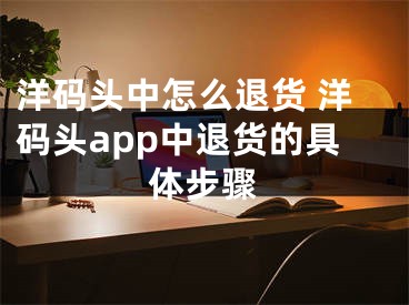 洋碼頭中怎么退貨 洋碼頭app中退貨的具體步驟