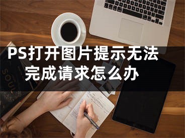 PS打開(kāi)圖片提示無(wú)法完成請(qǐng)求怎么辦 