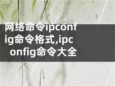 網(wǎng)絡(luò)命令ipconfig命令格式,ipconfig命令大全