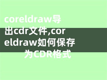 coreldraw導(dǎo)出cdr文件,coreldraw如何保存為CDR格式