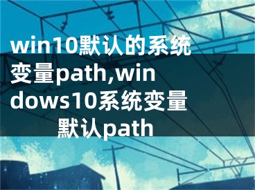 win10默認(rèn)的系統(tǒng)變量path,windows10系統(tǒng)變量默認(rèn)path