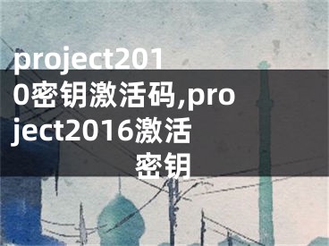 project2010密鑰激活碼,project2016激活密鑰