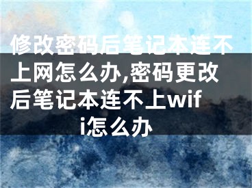 修改密碼后筆記本連不上網(wǎng)怎么辦,密碼更改后筆記本連不上wifi怎么辦