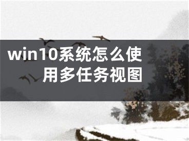 win10系統(tǒng)怎么使用多任務視圖