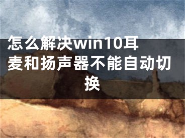 怎么解決win10耳麥和揚聲器不能自動切換