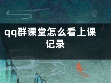 qq群課堂怎么看上課記錄