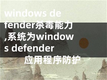 windows defender殺毒能力,系統(tǒng)為windows defender應(yīng)用程序防護(hù)