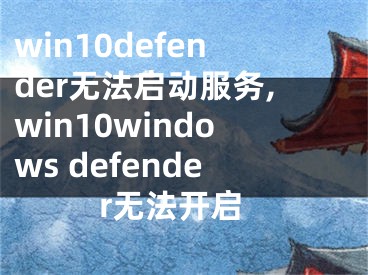 win10defender無(wú)法啟動(dòng)服務(wù),win10windows defender無(wú)法開(kāi)啟