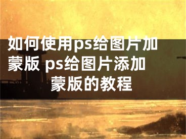 如何使用ps給圖片加蒙版 ps給圖片添加蒙版的教程