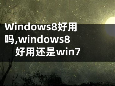 Windows8好用嗎,windows8好用還是win7