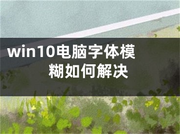 win10電腦字體模糊如何解決