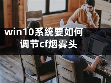 win10系統(tǒng)要如何調節(jié)cf煙霧頭