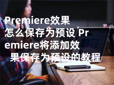 Premiere效果怎么保存為預(yù)設(shè) Premiere將添加效果保存為預(yù)設(shè)的教程