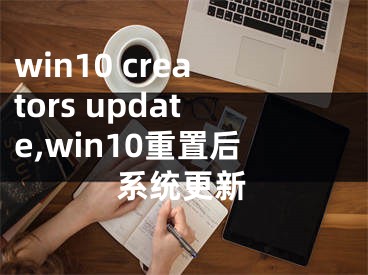 win10 creators update,win10重置后系統(tǒng)更新