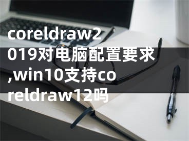 coreldraw2019對(duì)電腦配置要求,win10支持coreldraw12嗎