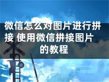 微信怎么對(duì)圖片進(jìn)行拼接 使用微信拼接圖片的教程