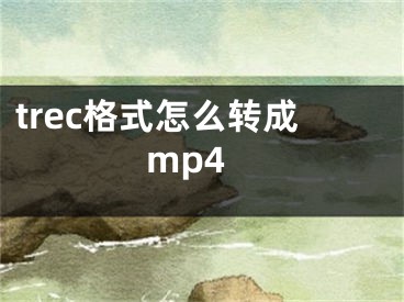 trec格式怎么轉(zhuǎn)成mp4