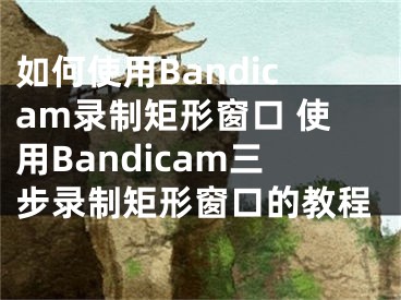 如何使用Bandicam錄制矩形窗口 使用Bandicam三步錄制矩形窗口的教程