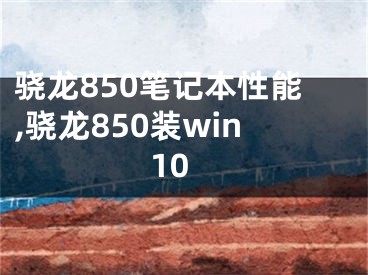 驍龍850筆記本性能,驍龍850裝win10