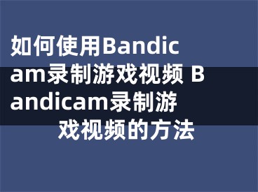 如何使用Bandicam錄制游戲視頻 Bandicam錄制游戲視頻的方法