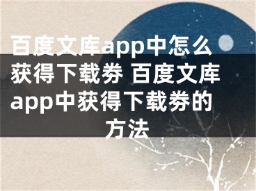 百度文庫app中怎么獲得下載劵 百度文庫app中獲得下載劵的方法