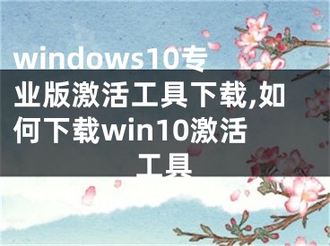 windows10專業(yè)版激活工具下載,如何下載win10激活工具