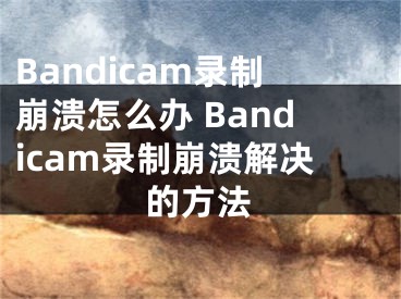 Bandicam錄制崩潰怎么辦 Bandicam錄制崩潰解決的方法