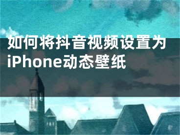 如何將抖音視頻設(shè)置為iPhone動(dòng)態(tài)壁紙 