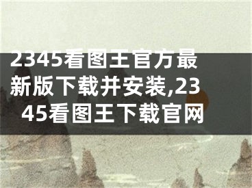 2345看圖王官方最新版下載并安裝,2345看圖王下載官網(wǎng)