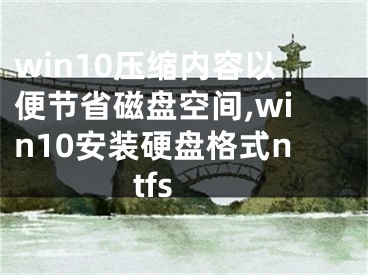 win10壓縮內(nèi)容以便節(jié)省磁盤空間,win10安裝硬盤格式ntfs