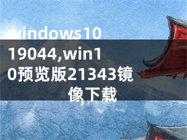 windows10 19044,win10預(yù)覽版21343鏡像下載