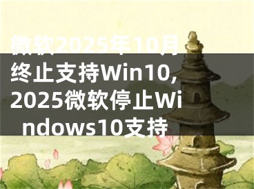 微軟2025年10月終止支持Win10,2025微軟停止Windows10支持