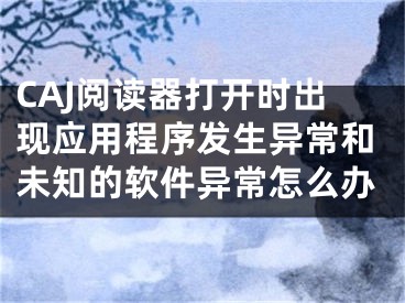 CAJ閱讀器打開時出現應用程序發(fā)生異常和未知的軟件異常怎么辦