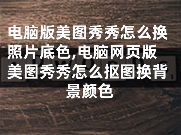 電腦版美圖秀秀怎么換照片底色,電腦網(wǎng)頁版美圖秀秀怎么摳圖換背景顏色