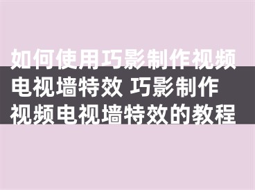 如何使用巧影制作視頻電視墻特效 巧影制作視頻電視墻特效的教程