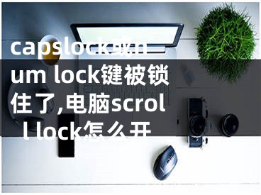 capslock或num lock鍵被鎖住了,電腦scroll lock怎么開